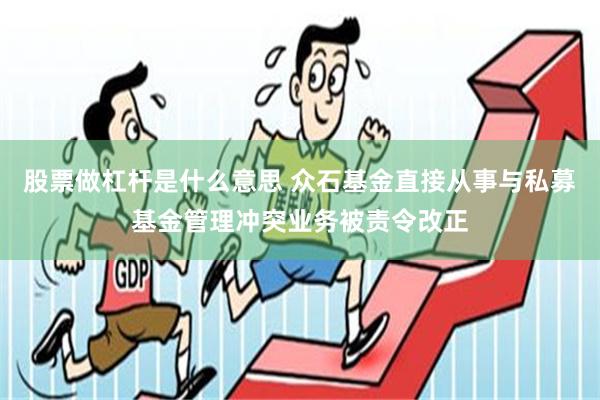 股票做杠杆是什么意思 众石基金直接从事与私募基金管理冲突业务被责令改正