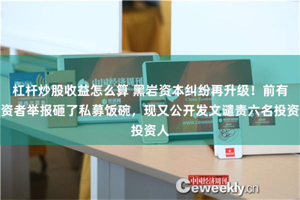 杠杆炒股收益怎么算 黑岩资本纠纷再升级！前有投资者举报砸了私募饭碗，现又公开发文谴责六名投资人