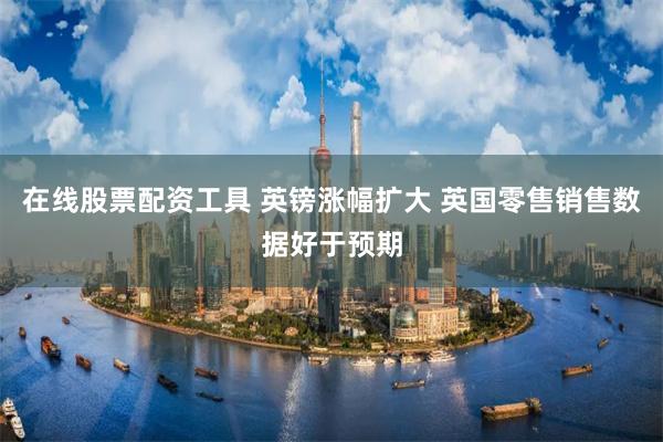 在线股票配资工具 英镑涨幅扩大 英国零售销售数据好于预期