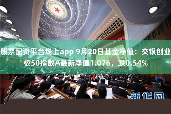 股票配资平台线上app 9月20日基金净值：交银创业板50指数A最新净值1.076，跌0.54%