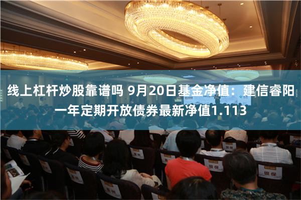 线上杠杆炒股靠谱吗 9月20日基金净值：建信睿阳一年定期开放债券最新净值1.113