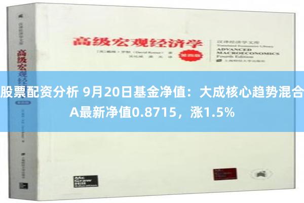 股票配资分析 9月20日基金净值：大成核心趋势混合A最新净值0.8715，涨1.5%