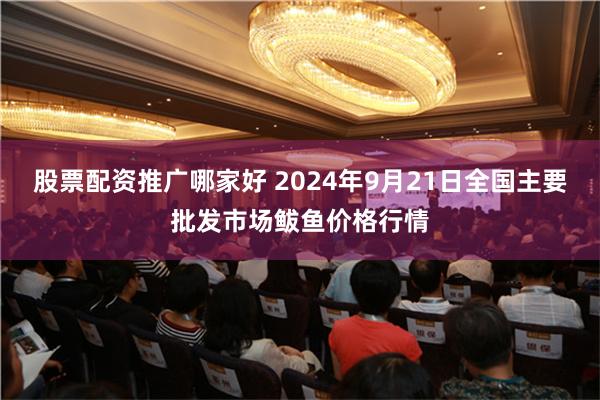 股票配资推广哪家好 2024年9月21日全国主要批发市场鲅鱼价格行情