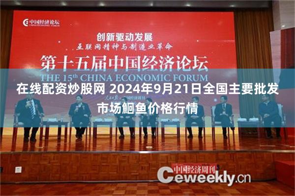 在线配资炒股网 2024年9月21日全国主要批发市场鮰鱼价格行情