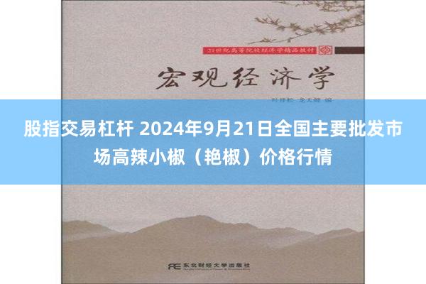 股指交易杠杆 2024年9月21日全国主要批发市场高辣小椒（艳椒）价格行情