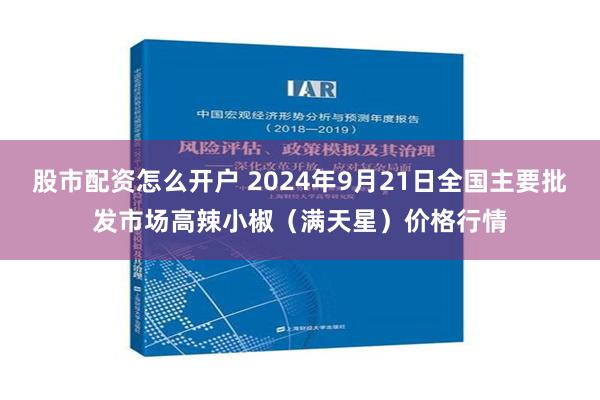 股市配资怎么开户 2024年9月21日全国主要批发市场高辣小椒（满天星）价格行情