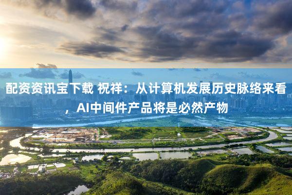 配资资讯宝下载 祝祥：从计算机发展历史脉络来看，AI中间件产品将是必然产物