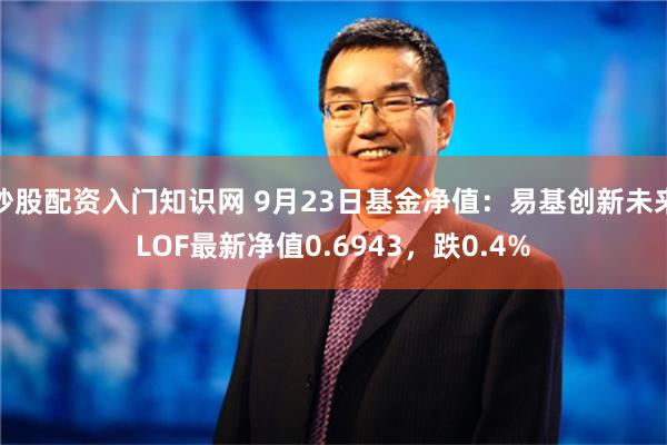 炒股配资入门知识网 9月23日基金净值：易基创新未来LOF最新净值0.6943，跌0.4%