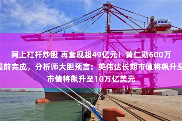 网上杠杆炒股 再套现超49亿元！黄仁勋600万股减持计划提前完成，分析师大胆预言：英伟达长期市值将飙升至10万亿美元