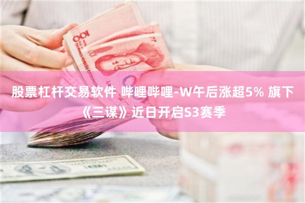 股票杠杆交易软件 哔哩哔哩-W午后涨超5% 旗下《三谋》近日开启S3赛季