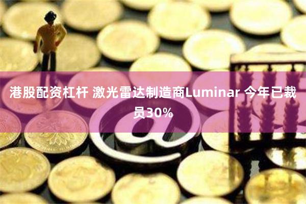 港股配资杠杆 激光雷达制造商Luminar 今年已裁员30%