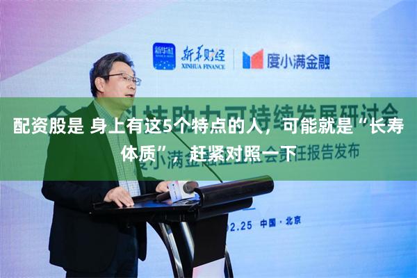 配资股是 身上有这5个特点的人，可能就是“长寿体质”，赶紧对照一下