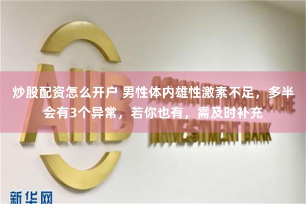 炒股配资怎么开户 男性体内雄性激素不足，多半会有3个异常，若你也有，需及时补充