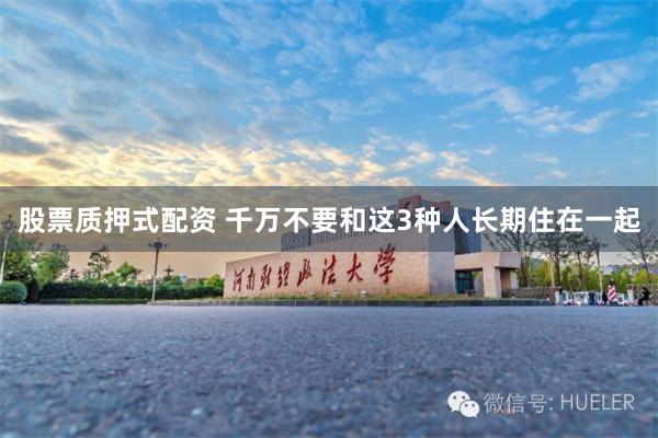 股票质押式配资 千万不要和这3种人长期住在一起