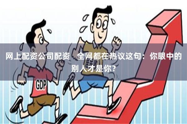 网上配资公司配资   全网都在热议这句：你眼中的别人才是你？