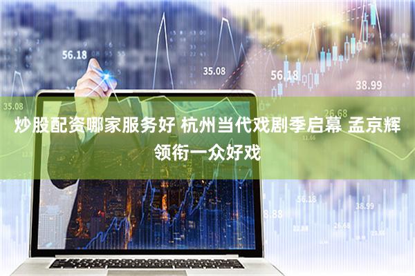 炒股配资哪家服务好 杭州当代戏剧季启幕 孟京辉领衔一众好戏