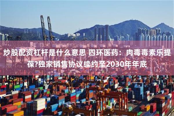 炒股配资杠杆是什么意思 四环医药：肉毒毒素乐提葆?独家销售协议续约至2030年年底