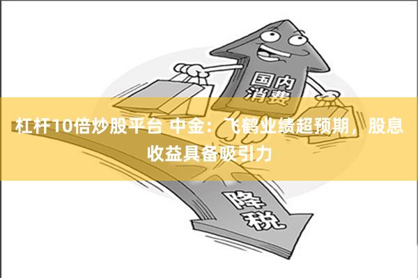 杠杆10倍炒股平台 中金：飞鹤业绩超预期，股息收益具备吸引力