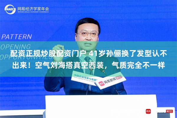 配资正规炒股配资门户 41岁孙俪换了发型认不出来！空气刘海搭真空西装，气质完全不一样