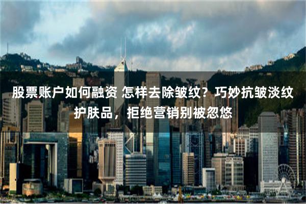 股票账户如何融资 怎样去除皱纹？巧妙抗皱淡纹护肤品，拒绝营销别被忽悠