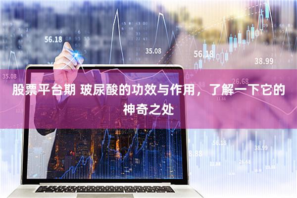 股票平台期 玻尿酸的功效与作用，了解一下它的神奇之处