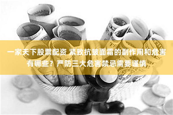 一家天下股票配资 紧致抗皱面霜的副作用和危害有哪些？严防三大危害禁忌需要谨慎