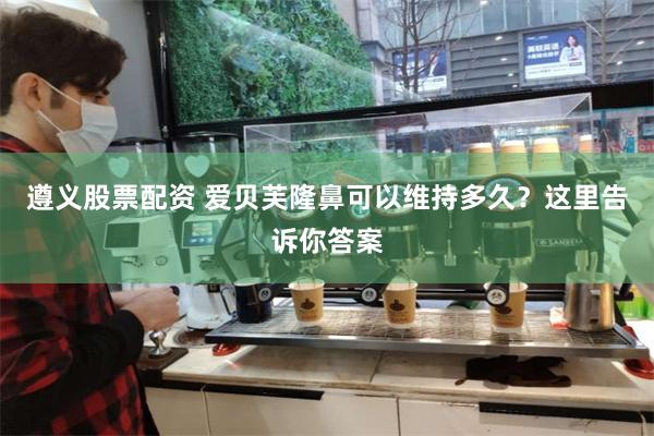 遵义股票配资 爱贝芙隆鼻可以维持多久？这里告诉你答案