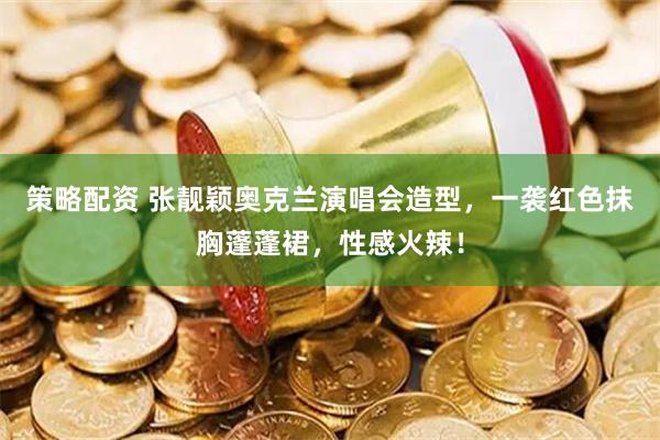 策略配资 张靓颖奥克兰演唱会造型，一袭红色抹胸蓬蓬裙，性感火辣！