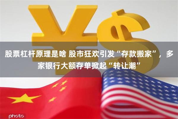 股票杠杆原理是啥 股市狂欢引发“存款搬家”，多家银行大额存单掀起“转让潮”