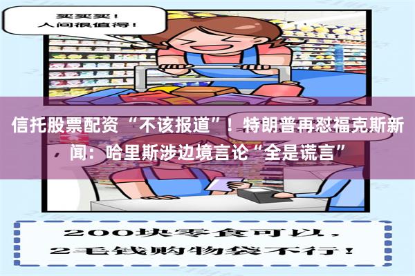 信托股票配资 “不该报道”！特朗普再怼福克斯新闻：哈里斯涉边境言论“全是谎言”