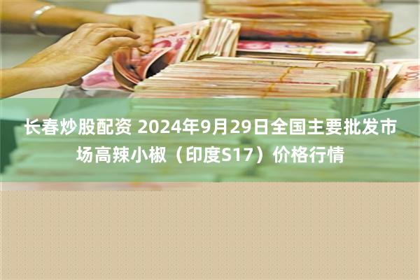 长春炒股配资 2024年9月29日全国主要批发市场高辣小椒（印度S17）价格行情