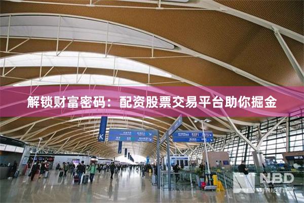 解锁财富密码：配资股票交易平台助你掘金