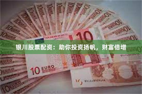 银川股票配资：助你投资扬帆，财富倍增