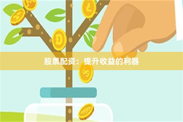 股票配资：提升收益的利器