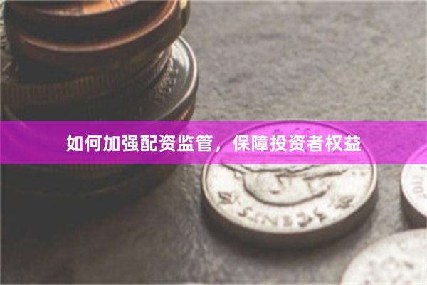 如何加强配资监管，保障投资者权益