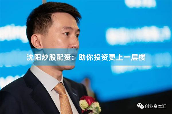 沈阳炒股配资：助你投资更上一层楼