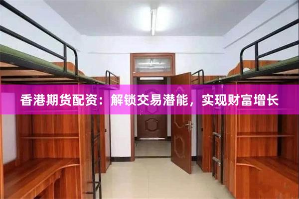 香港期货配资：解锁交易潜能，实现财富增长