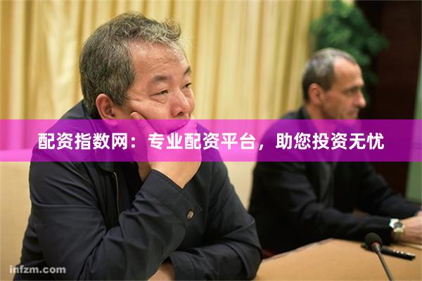 配资指数网：专业配资平台，助您投资无忧