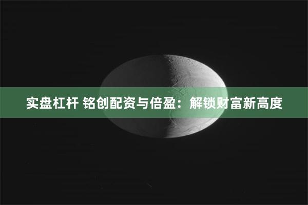 实盘杠杆 铭创配资与倍盈：解锁财富新高度