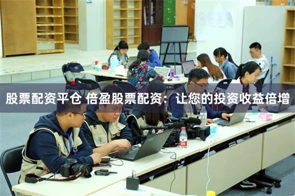 股票配资平仓 倍盈股票配资：让您的投资收益倍增