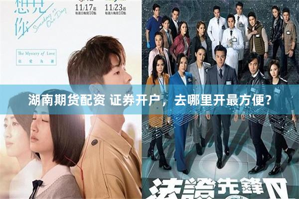湖南期货配资 证券开户，去哪里开最方便？
