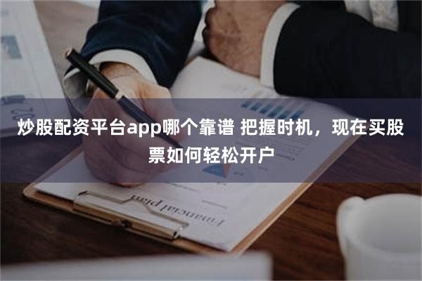 炒股配资平台app哪个靠谱 把握时机，现在买股票如何轻松开户