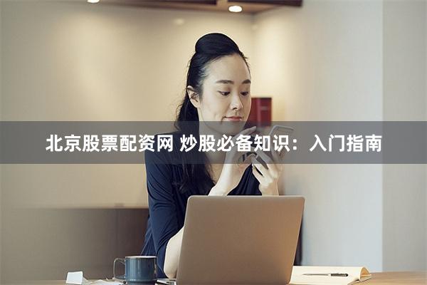 北京股票配资网 炒股必备知识：入门指南