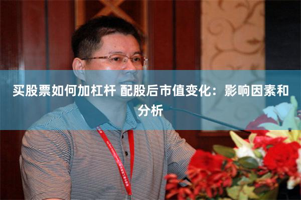 买股票如何加杠杆 配股后市值变化：影响因素和分析