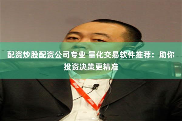 配资炒股配资公司专业 量化交易软件推荐：助你投资决策更精准