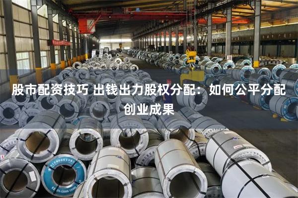 股市配资技巧 出钱出力股权分配：如何公平分配创业成果