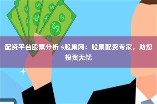 配资平台股票分析 s股巢网：股票配资专家，助您投资无忧