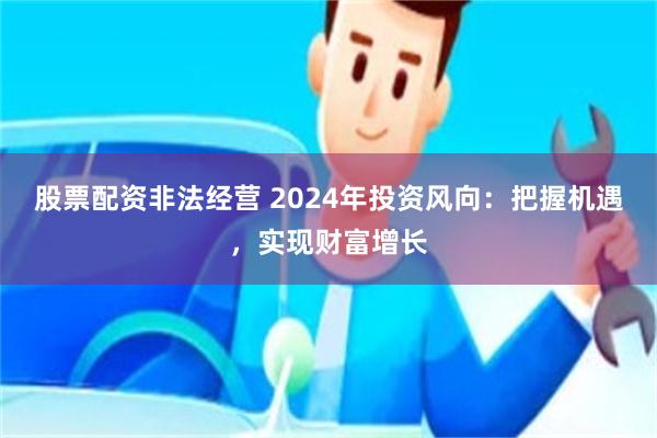 股票配资非法经营 2024年投资风向：把握机遇，实现财富增长