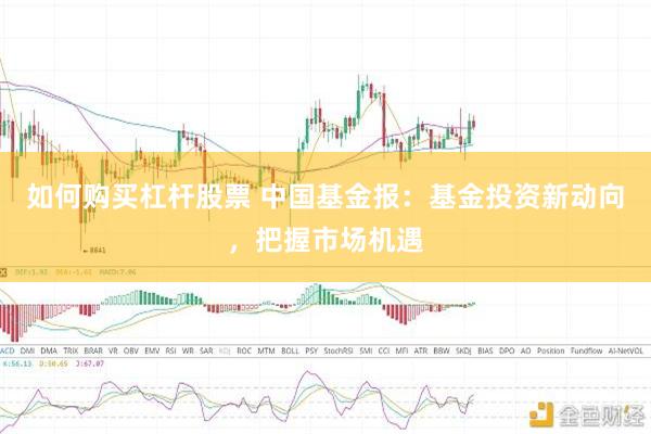 如何购买杠杆股票 中国基金报：基金投资新动向，把握市场机遇