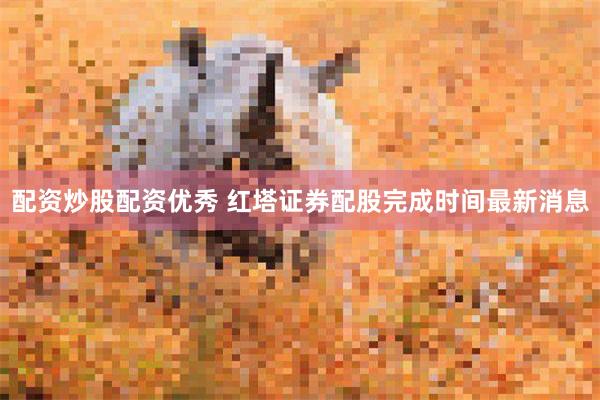 配资炒股配资优秀 红塔证券配股完成时间最新消息